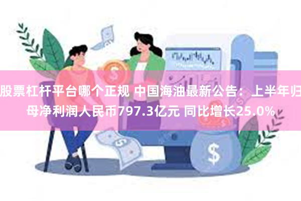 股票杠杆平台哪个正规 中国海油最新公告：上半年归母净利润人民币797.3亿元 同比增长25.0%