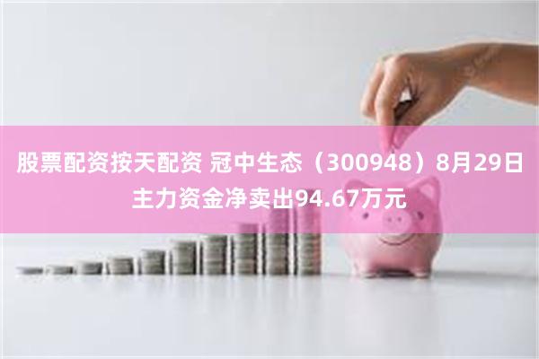 股票配资按天配资 冠中生态（300948）8月29日主力资金净卖出94.67万元