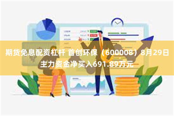 期货免息配资杠杆 首创环保（600008）8月29日主力资金净买入691.89万元