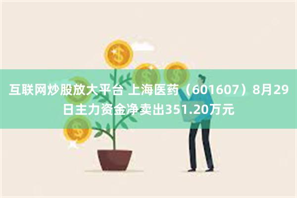 互联网炒股放大平台 上海医药（601607）8月29日主力资金净卖出351.20万元