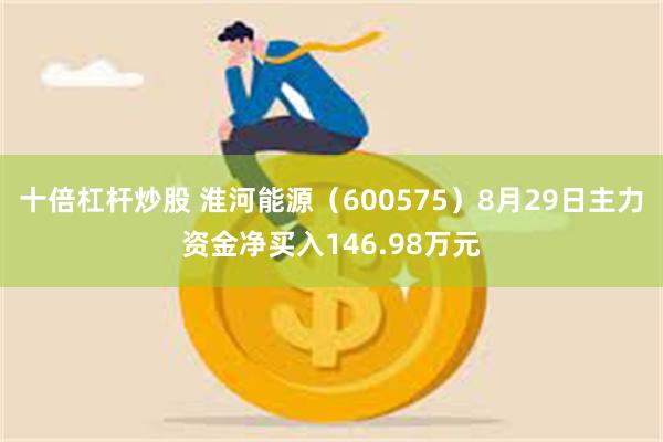 十倍杠杆炒股 淮河能源（600575）8月29日主力资金净买入146.98万元