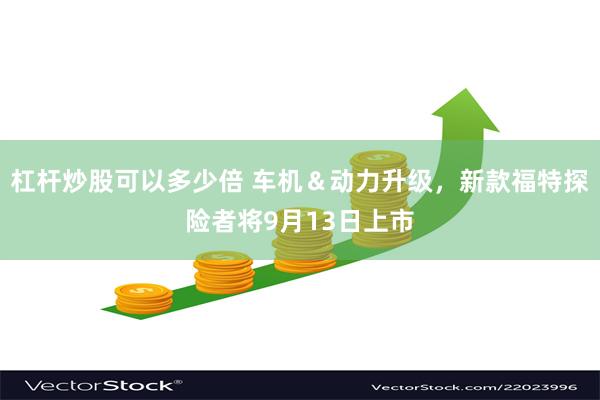 杠杆炒股可以多少倍 车机＆动力升级，新款福特探险者将9月13日上市