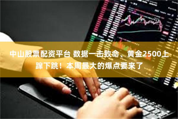 中山股票配资平台 数据一击致命、黄金2500上蹿下跳！本周最大的爆点要来了