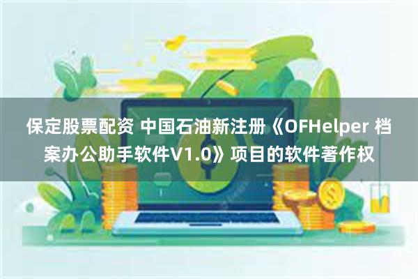 保定股票配资 中国石油新注册《OFHelper 档案办公助手软件V1.0》项目的软件著作权