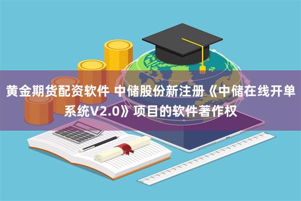 黄金期货配资软件 中储股份新注册《中储在线开单系统V2.0》项目的软件著作权