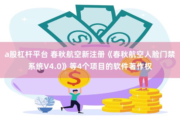 a股杠杆平台 春秋航空新注册《春秋航空人脸门禁系统V4.0》等4个项目的软件著作权