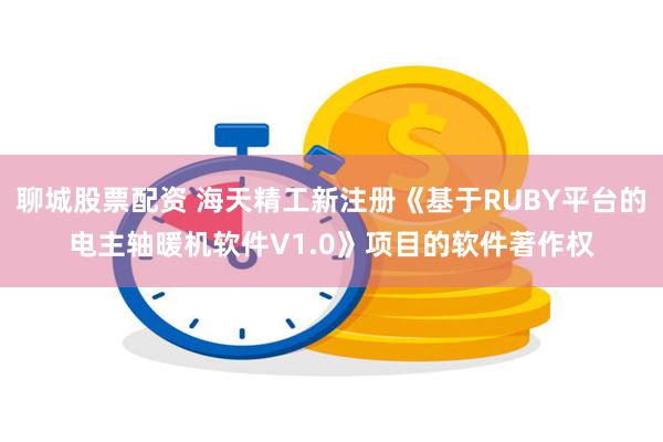 聊城股票配资 海天精工新注册《基于RUBY平台的电主轴暖机软件V1.0》项目的软件著作权