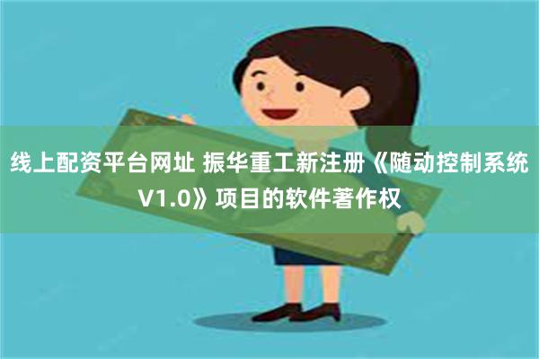 线上配资平台网址 振华重工新注册《随动控制系统V1.0》项目的软件著作权