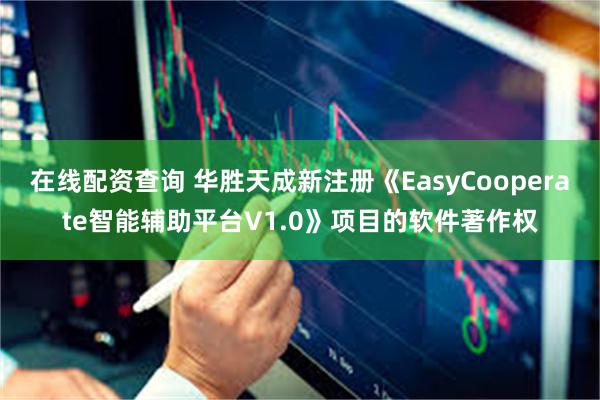 在线配资查询 华胜天成新注册《EasyCooperate智能辅助平台V1.0》项目的软件著作权