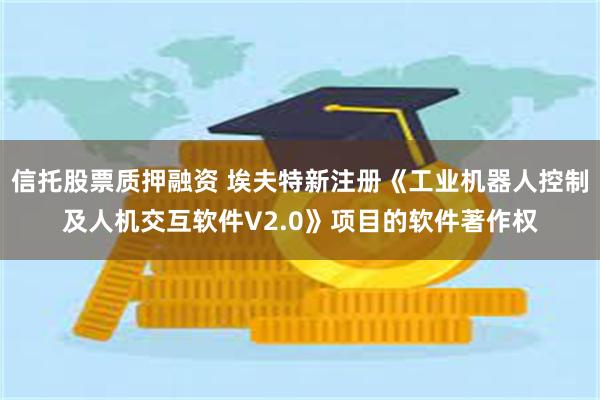 信托股票质押融资 埃夫特新注册《工业机器人控制及人机交互软件V2.0》项目的软件著作权