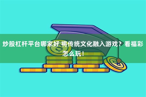 炒股杠杆平台哪家好 将传统文化融入游戏？看福彩怎么玩！