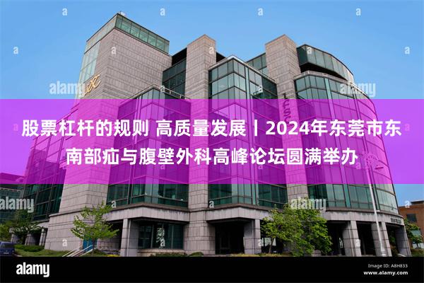 股票杠杆的规则 高质量发展丨2024年东莞市东南部疝与腹壁外科高峰论坛圆满举办