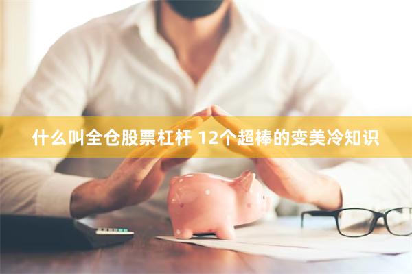 什么叫全仓股票杠杆 12个超棒的变美冷知识