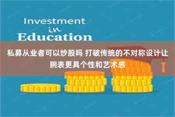 私募从业者可以炒股吗 打破传统的不对称设计让腕表更具个性和艺术感