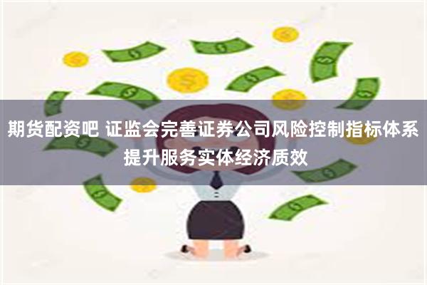 期货配资吧 证监会完善证券公司风险控制指标体系 提升服务实体经济质效