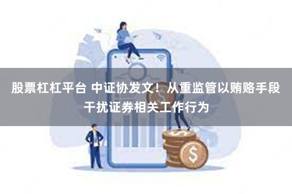 股票杠杠平台 中证协发文！从重监管以贿赂手段干扰证券相关工作行为