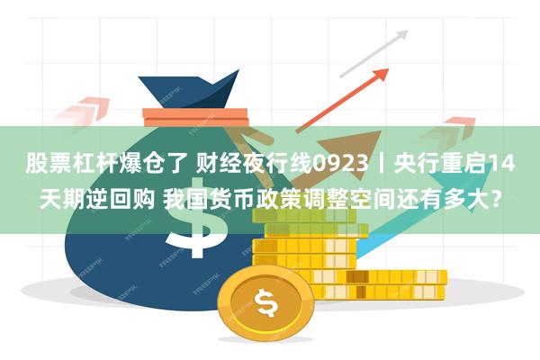 股票杠杆爆仓了 财经夜行线0923丨央行重启14天期逆回购 我国货币政策调整空间还有多大？