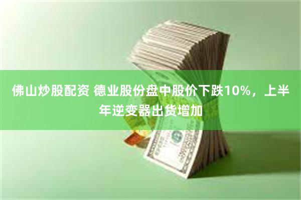 佛山炒股配资 德业股份盘中股价下跌10%，上半年逆变器出货增加