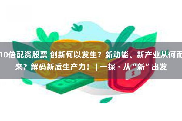 10倍配资股票 创新何以发生？新动能、新产业从何而来？解码新质生产力！ | 一探 · 从“新”出发