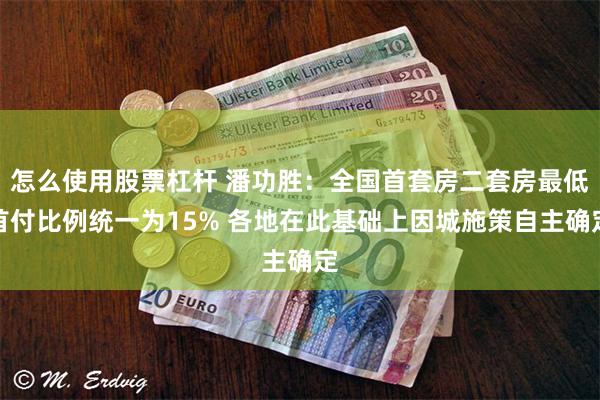 怎么使用股票杠杆 潘功胜：全国首套房二套房最低首付比例统一为15% 各地在此基础上因城施策自主确定