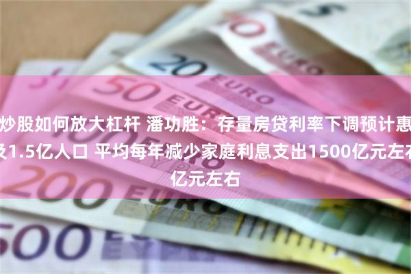 炒股如何放大杠杆 潘功胜：存量房贷利率下调预计惠及1.5亿人口 平均每年减少家庭利息支出1500亿元左右