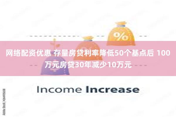 网络配资优惠 存量房贷利率降低50个基点后 100万元房贷30年减少10万元