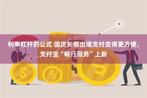 利率杠杆的公式 国庆长假出境支付变得更方便，支付宝“畅行服务”上新