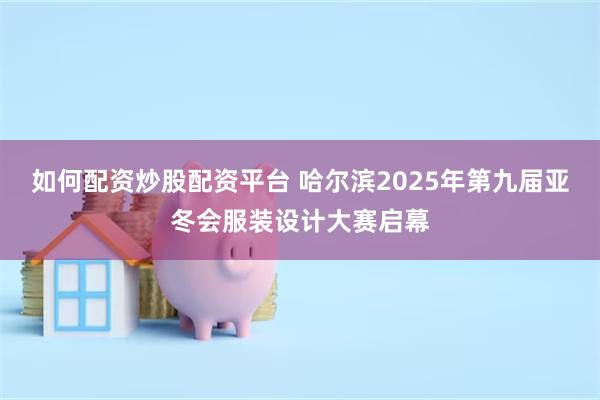 如何配资炒股配资平台 哈尔滨2025年第九届亚冬会服装设计大赛启幕