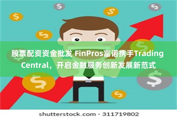 股票配资资金批发 FinPros富诺携手Trading Central，开启金融服务创新发展新范式