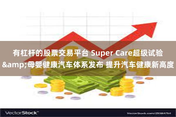 有杠杆的股票交易平台 Super Care超级试验&母婴健康汽车体系发布 提升汽车健康新高度