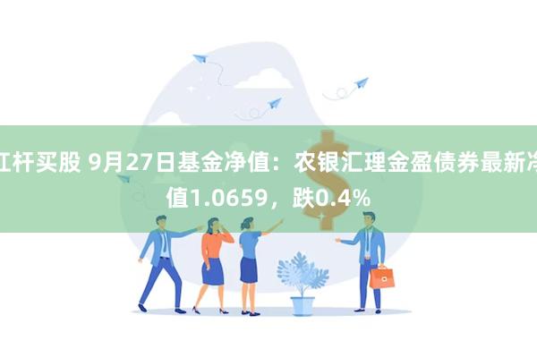 杠杆买股 9月27日基金净值：农银汇理金盈债券最新净值1.0659，跌0.4%