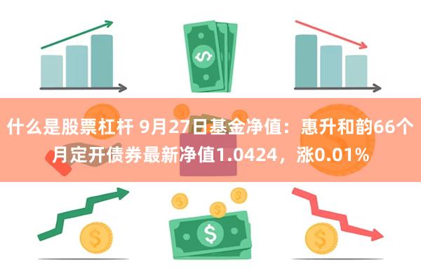 什么是股票杠杆 9月27日基金净值：惠升和韵66个月定开债券最新净值1.0424，涨0.01%