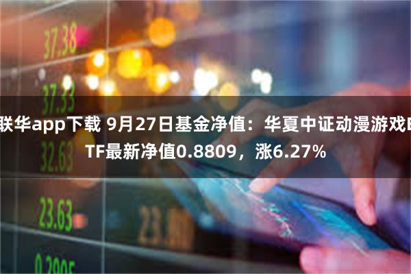 联华app下载 9月27日基金净值：华夏中证动漫游戏ETF最新净值0.8809，涨6.27%