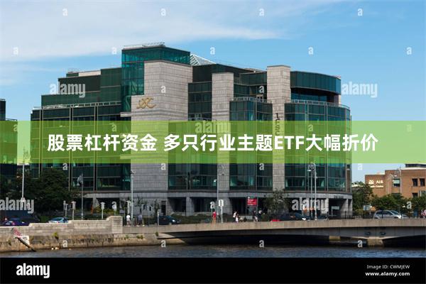 股票杠杆资金 多只行业主题ETF大幅折价