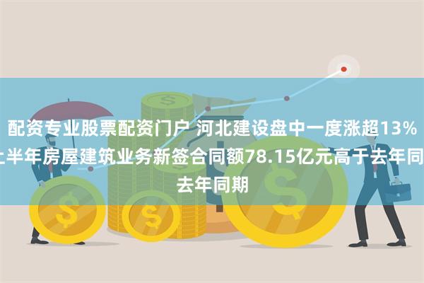 配资专业股票配资门户 河北建设盘中一度涨超13% 上半年房屋建筑业务新签合同额78.15亿元高于去年同期