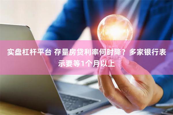 实盘杠杆平台 存量房贷利率何时降？多家银行表示要等1个月以上