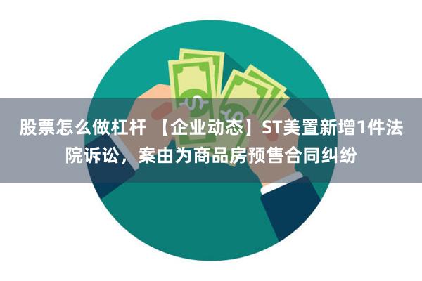 股票怎么做杠杆 【企业动态】ST美置新增1件法院诉讼，案由为商品房预售合同纠纷