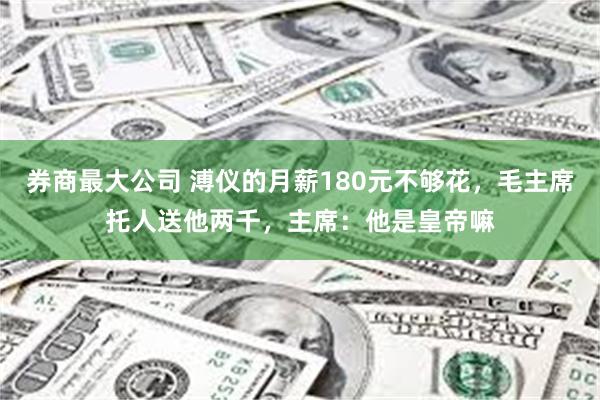 券商最大公司 溥仪的月薪180元不够花，毛主席托人送他两千，主席：他是皇帝嘛