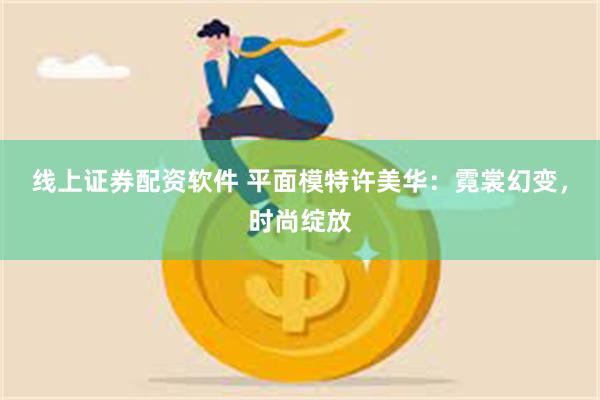 线上证券配资软件 平面模特许美华：霓裳幻变，时尚绽放