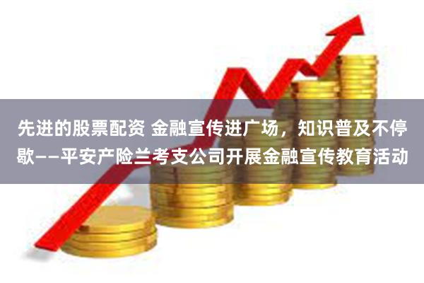 先进的股票配资 金融宣传进广场，知识普及不停歇——平安产险兰考支公司开展金融宣传教育活动