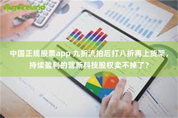 中国正规股票app 九折流拍后打八折再上货架，持续盈利的营新科技股权卖不掉了？