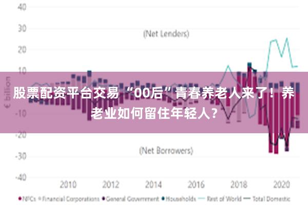 股票配资平台交易 “00后”青春养老人来了！养老业如何留住年轻人？