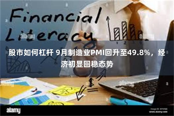 股市如何杠杆 9月制造业PMI回升至49.8%，经济初显回稳态势