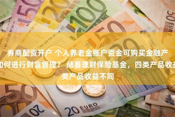 券商配资开户 个人养老金账户资金可购买金融产品，如何进行财富管理？ 储蓄理财保险基金，四类产品收益不同