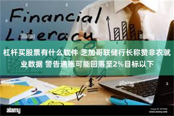 杠杆买股票有什么软件 芝加哥联储行长称赞非农就业数据 警告通胀可能回落至2%目标以下