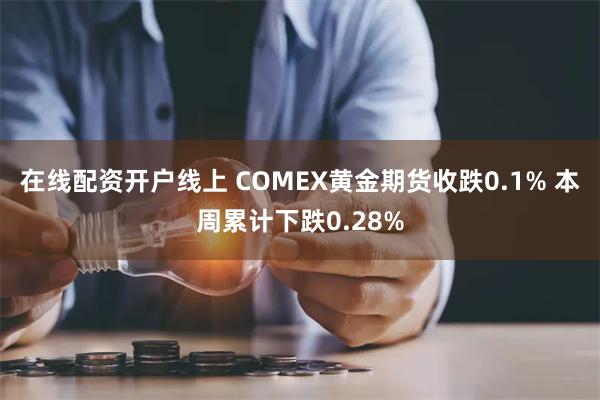 在线配资开户线上 COMEX黄金期货收跌0.1% 本周累计下跌0.28%