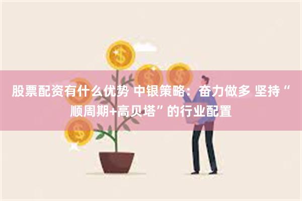 股票配资有什么优势 中银策略：奋力做多 坚持“顺周期+高贝塔”的行业配置