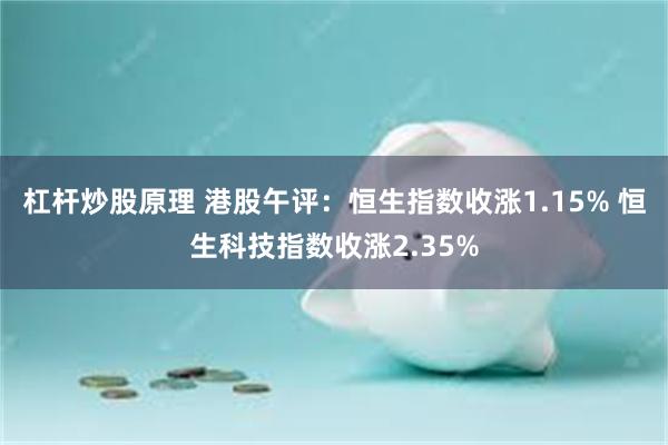 杠杆炒股原理 港股午评：恒生指数收涨1.15% 恒生科技指数收涨2.35%