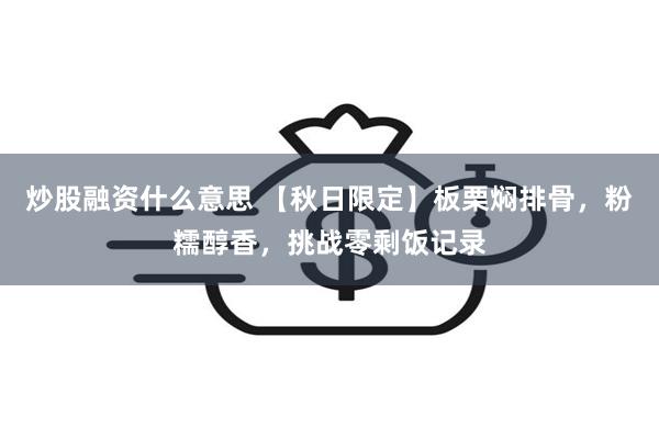 炒股融资什么意思 【秋日限定】板栗焖排骨，粉糯醇香，挑战零剩饭记录