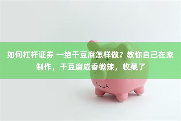 如何杠杆证券 一绝干豆腐怎样做？教你自己在家制作，干豆腐咸香微辣，收藏了